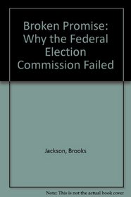 Broken Promises: Why the Federal Election Commission Failed