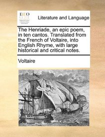 The Henriade, an epic poem, in ten cantos. Translated from the French of Voltaire, into English Rhyme, with large historical and critical notes.