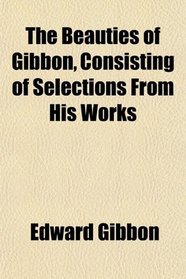 The Beauties of Gibbon, Consisting of Selections From His Works