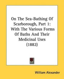 On The Sea-Bathing Of Scarborough, Part 1: With The Various Forms Of Baths And Their Medicinal Uses (1882)