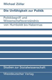 Die Unfahigkeit zur Politik: Politikbegriff u. Wissenschaftsverstandnis von Humboldt bis Habermas (Studien zur Sozialwissenschaft ; Bd. 34) (German Edition)