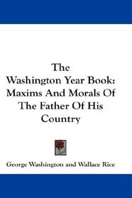 The Washington Year Book: Maxims And Morals Of The Father Of His Country