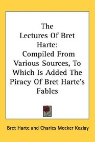 The Lectures Of Bret Harte: Compiled From Various Sources, To Which Is Added The Piracy Of Bret Harte's Fables
