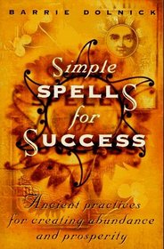 Simple Spells For Success : Ancient Practices for Creating Abundance and Prosperity