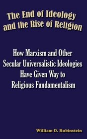 The End of Ideology and the Rise of Religion: How Marxism and Other Secular Universalistic Ideologies Have Given Way to Religious Fundamentalism