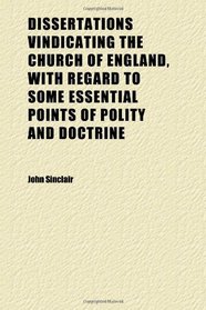 Dissertations Vindicating the Church of England, With Regard to Some Essential Points of Polity and Doctrine