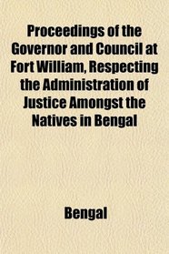 Proceedings of the Governor and Council at Fort William, Respecting the Administration of Justice Amongst the Natives in Bengal