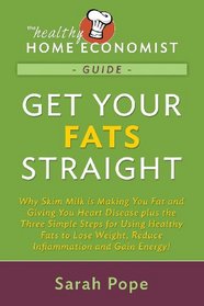 Get Your Fats Straight: Why Skim Milk is Making You Fat and Giving You Heart Disease plus theThree Simple Steps for Using Healthy Fats to Lose ... (The Healthy Home Economist Guide) (Volume 1)