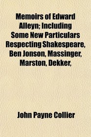 Memoirs of Edward Alleyn; Including Some New Particulars Respecting Shakespeare, Ben Jonson, Massinger, Marston, Dekker,