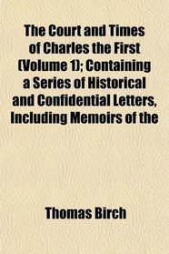 The Court and Times of Charles the First (Volume 1); Containing a Series of Historical and Confidential Letters, Including Memoirs of the
