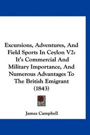Excursions, Adventures, And Field Sports In Ceylon V2: It's Commercial And Military Importance, And Numerous Advantages To The British Emigrant (1843)