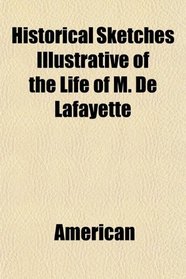 Historical Sketches Illustrative of the Life of M. De Lafayette