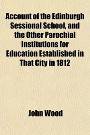 Account of the Edinburgh Sessional School, and the Other Parochial Institutions for Education Established in That City in 1812