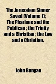 The Jerusalem Sinner Saved (Volume 1); The Pharisee and the Publican ; the Trinity and a Christian ; the Law and a Christian,