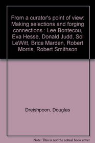 From a curator's point of view: Making selections and forging connections : Lee Bontecou, Eva Hesse, Donald Judd, Sol LeWitt, Brice Marden, Robert Morris, Robert Smithson