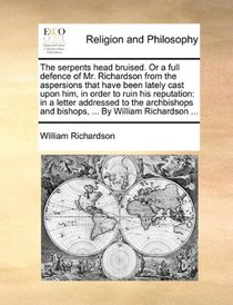 The serpents head bruised. Or a full defence of Mr. Richardson from the aspersions that have been lately cast upon him, in order to ruin his ... and bishops, ... By William Richardson ...