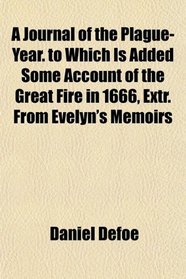 A Journal of the Plague-Year. to Which Is Added Some Account of the Great Fire in 1666, Extr. From Evelyn's Memoirs