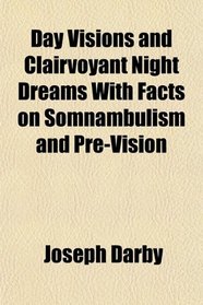 Day Visions and Clairvoyant Night Dreams With Facts on Somnambulism and Pre-Vision