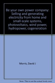 Be your own power company: Selling and generating electricity from home and small-scale systems, photovoltaics, wind power, hydropower, cogeneration