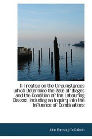 A Treatise on the Circumstances which Determine the Rate of Wages and the Condition of the Labouring