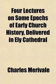 Four Lectures on Some Epochs of Early Church History, Delivered in Ely Cathedral