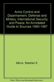 Arms Control and Disarmament, Defense and Military, International Security, and Peace: An Annotated Guide to Sources 1980-1987