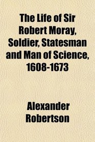 The Life of Sir Robert Moray, Soldier, Statesman and Man of Science, 1608-1673