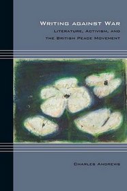 Writing against War: Literature, Activism, and the British Peace Movement (Cultural Expressions)