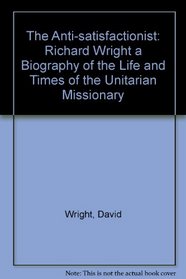 The Anti-satisfactionist: Richard Wright a Biography of the Life and Times of the Unitarian Missionary