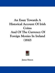 An Essay Towards A Historical Account Of Irish Coins: And Of The Currency Of Foreign Monies In Ireland (1810)