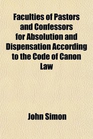 Faculties of Pastors and Confessors for Absolution and Dispensation According to the Code of Canon Law