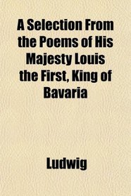 A Selection From the Poems of His Majesty Louis the First, King of Bavaria