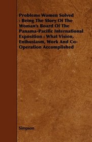 Problems Women Solved: Being The Story Of The Woman's Board Of The Panama-Pacific International Exposition : What Vision, Enthusiasm, Work And Co-Operation Accomplished