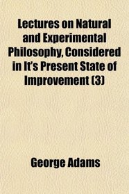 Lectures on Natural and Experimental Philosophy, Considered in It's Present State of Improvement (3)