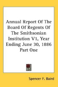 Annual Report Of The Board Of Regents Of The Smithsonian Institution V1, Year Ending June 30, 1886 Part One