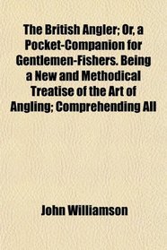 The British Angler; Or, a Pocket-Companion for Gentlemen-Fishers. Being a New and Methodical Treatise of the Art of Angling; Comprehending All