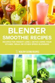 Blender Smoothie Recipes: Recipes For Weight Loss & Detox Using Your Vitamix, Ninja Or Other Speed Blenders