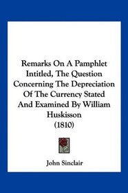 Remarks On A Pamphlet Intitled, The Question Concerning The Depreciation Of The Currency Stated And Examined By William Huskisson (1810)