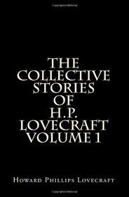 The Collective Stories Of H.P. Lovecraft Volume 1: Short Stories and Tales of Horror by H.P. Lovecraft