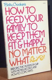 Betty Crocker's How to Feed Your Family to Keep Them Fit and Happy ... No Matter What