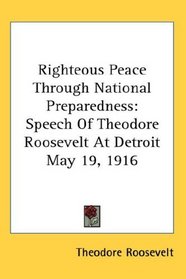 Righteous Peace Through National Preparedness: Speech Of Theodore Roosevelt At Detroit May 19, 1916