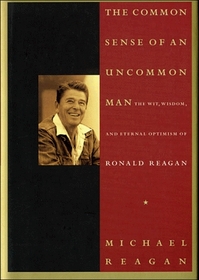 The Common Sense of an Uncommon Man: The Wit, Wisdom, and Eternal Optimism 0F Ronald Reagan