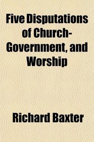 Five Disputations of Church-Government, and Worship