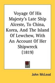 Voyage Of His Majesty's Late Ship Alceste, To China, Korea, And The Island Of Lewchew, With An Account Of Her Shipwreck (1819)
