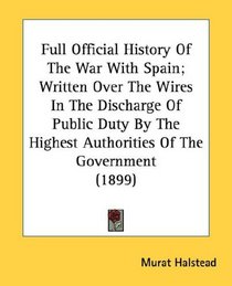 Full Official History Of The War With Spain; Written Over The Wires In The Discharge Of Public Duty By The Highest Authorities Of The Government (1899)