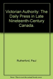 Victorian Authority: The Daily Press in Late Nineteenth-Century Canada.