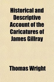 Historical and Descriptive Account of the Caricatures of James Gillray
