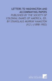 Letters to Washington and Accompanying Papers: Published By the Society of Colonial Dames of America, Ed. By Stanislaus Murray Hamilton (V.2 ) (1898-1902)