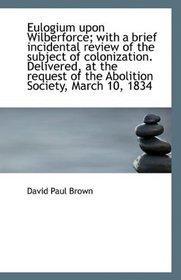 Eulogium upon Wilberforce; with a brief incidental review of the subject of colonization. Delivered,