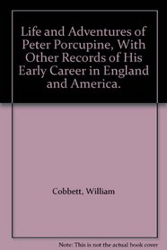 Life and Adventures of Peter Porcupine, With Other Records of His Early Career in England and America.